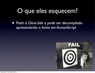 O que eles esquecem?
                      • Flash é Client-Side e pode ser decompilado
                              apresentando o fonte em ActionScript




sexta-feira, 14 de maio de 2010
 