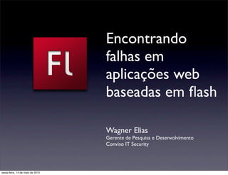 Encontrando
                                  falhas em
                                  aplicações web
                                  baseadas em ﬂash

                                  Wagner Elias
                                  Gerente de Pesquisa e Desenvolvimento
                                  Conviso IT Security




sexta-feira, 14 de maio de 2010
 
