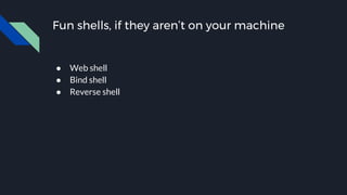 Fun shells, if they aren’t on your machine
● Web shell
● Bind shell
● Reverse shell
 