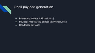 Shell payload generation
● Premade payloads (c99 shell, etc.)
● Payloads made with a builder (msfvenom, etc.)
● Handmade payloads
 