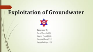 Exploitation of Groundwater
Presented By:
Saroj Shrestha (9)
Saurav Poudel (11)
Samyog Khanal (13)
Sapna Badekar (15)
 