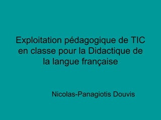 Exploitation pédagogique de TIC
en classe pour la Didactique de
la langue française
Nicolas-Panagiotis Douvis
 