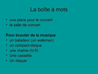 La boîte à mots
• une place pour le concert
• la salle de concert
Pour écouter de la musique
• un baladeur (un walkman)
• un compact-disque
• une chaîne (hi-fi)
• Une cassette
• Un disque
 