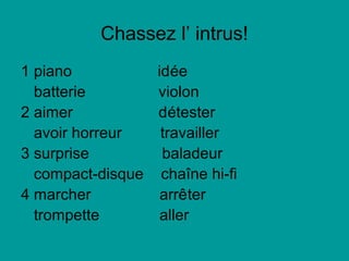 Chassez l’ intrus!
1 piano idée
batterie violon
2 aimer détester
avoir horreur travailler
3 surprise baladeur
compact-disque chaîne hi-fi
4 marcher arrêter
trompette aller
 