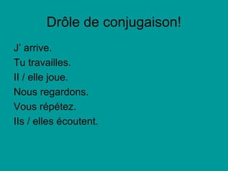 Drôle de conjugaison!
J’ arrive.
Tu travailles.
II / elle joue.
Nous regardons.
Vous répétez.
IIs / elles écoutent.
 