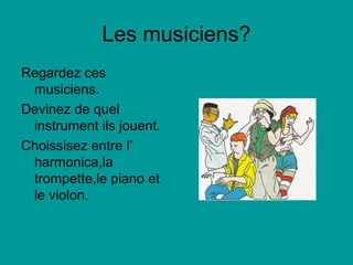 Les musiciens?
Regardez ces
musiciens.
Devinez de quel
instrument ils jouent.
Choissisez entre l’
harmonica,la
trompette,le piano et
le violon.
 