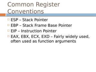 Common Register
Conventions
 ESP – Stack Pointer
 EBP – Stack Frame Base Pointer
 EIP – Instruction Pointer
 EAX, EBX, ECX, EXD – Fairly widely used,
often used as function arguments
 
