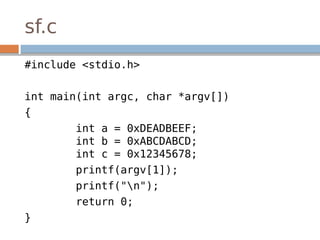 sf.c
#include <stdio.h>
int main(int argc, char *argv[])
{
int a = 0xDEADBEEF;
int b = 0xABCDABCD;
int c = 0x12345678;
printf(argv[1]);
printf("n");
return 0;
}
 