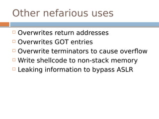 Other nefarious uses
 Overwrites return addresses
 Overwrites GOT entries
 Overwrite terminators to cause overflow
 Write shellcode to non-stack memory
 Leaking information to bypass ASLR
 