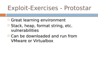 Exploit-Exercises - Protostar
 Great learning environment
 Stack, heap, format string, etc.
vulnerabilities
 Can be downloaded and run from
VMware or Virtualbox
 