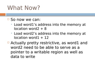 What Now?
 So now we can:
 Load word1’s address into the memory at
location word2 + 8
 Load word2’s address into the memory at
location word1 + 12
 Actually pretty restrictive, as word1 and
word2 need to be able to serve as a
pointer to a writable region as well as
data to write
 