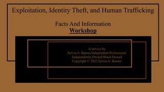 Exploitation, Identity Theft, and Human Trafficking
Facts And Information
Workshop
A service by
Sylvia A. Barnes/Independent Professional
Independently Owned/Black Owned
Copyright © 2022 Sylvia A. Barnes
 