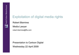 Exploitation of digital media rights
Robert Blamires
Media Lawyer
robert.blamires@ffw.com




Presentation to Cartoon Digital
Wednesday 22 April 2009
 