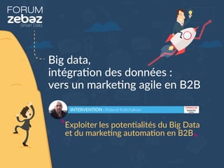 FORUM
Big data,
intégration des données :
vers un marketing agile en B2B
INTERVENTION : Roland Koltchakian
Exploiter les p...