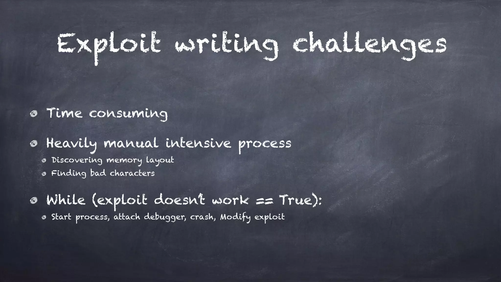 Exploit writing challenges
Time consuming
Heavily manual intensive process
Discovering memory layout
Finding bad characters
While (exploit doesn’t work == True):
Start process, attach debugger, crash, Modify exploit
 