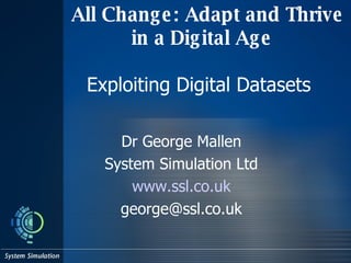 All Change: Adapt and Thrive in a Digital Age Exploiting Digital Datasets  Dr George Mallen System Simulation Ltd www. ssl .co. uk [email_address] 