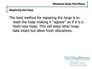 The best method for repairing the heap is to reset the heap making it “appear” as if it is a fresh new heap. This will keep other heap data intact but allow fresh allocations. Windows Heap Overflows Repairing the heap 