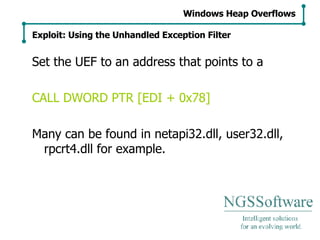 Set the UEF to an address that points to a CALL DWORD PTR [EDI + 0x78] Many can be found in netapi32.dll, user32.dll, rpcrt4.dll for example. Windows Heap Overflows Exploit: Using the Unhandled Exception Filter 