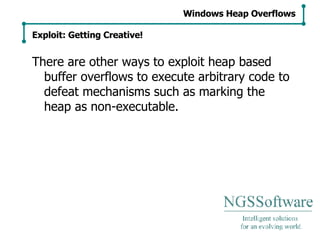 There are other ways to exploit heap based buffer overflows to execute arbitrary code to defeat mechanisms such as marking the heap as non-executable. Windows Heap Overflows Exploit: Getting Creative! 