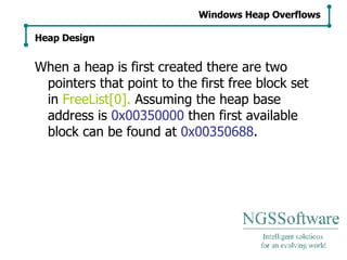 When a heap is first created there are two pointers that point to the first free block set in  FreeList[0].  Assuming the heap base address is  0x00350000  then first available block can be found at  0x00350688 . Windows Heap Overflows Heap Design 