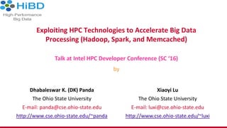 Exploiting HPC Technologies to Accelerate Big Data
Processing (Hadoop, Spark, and Memcached)
Dhabaleswar K. (DK) Panda
The Ohio State University
E-mail: panda@cse.ohio-state.edu
http://www.cse.ohio-state.edu/~panda
Talk at Intel HPC Developer Conference (SC ‘16)
by
Xiaoyi Lu
The Ohio State University
E-mail: luxi@cse.ohio-state.edu
http://www.cse.ohio-state.edu/~luxi
 