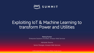 © 2018, Amazon Web Services, Inc. or its affiliates. All rights reserved.
Enterprise Solutions Architect, Amazon Web Services
Abhishek Sharma
Senior Manager, Amazon Web Services
Exploiting IoT & Machine Learning to
transform Power and Utilities
Neeraj Kumar
 