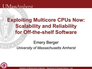 Exploiting Multicore CPUs Now: Scalability and Reliability for Off-the-shelf Software Emery Berger University of Massachusetts Amherst 