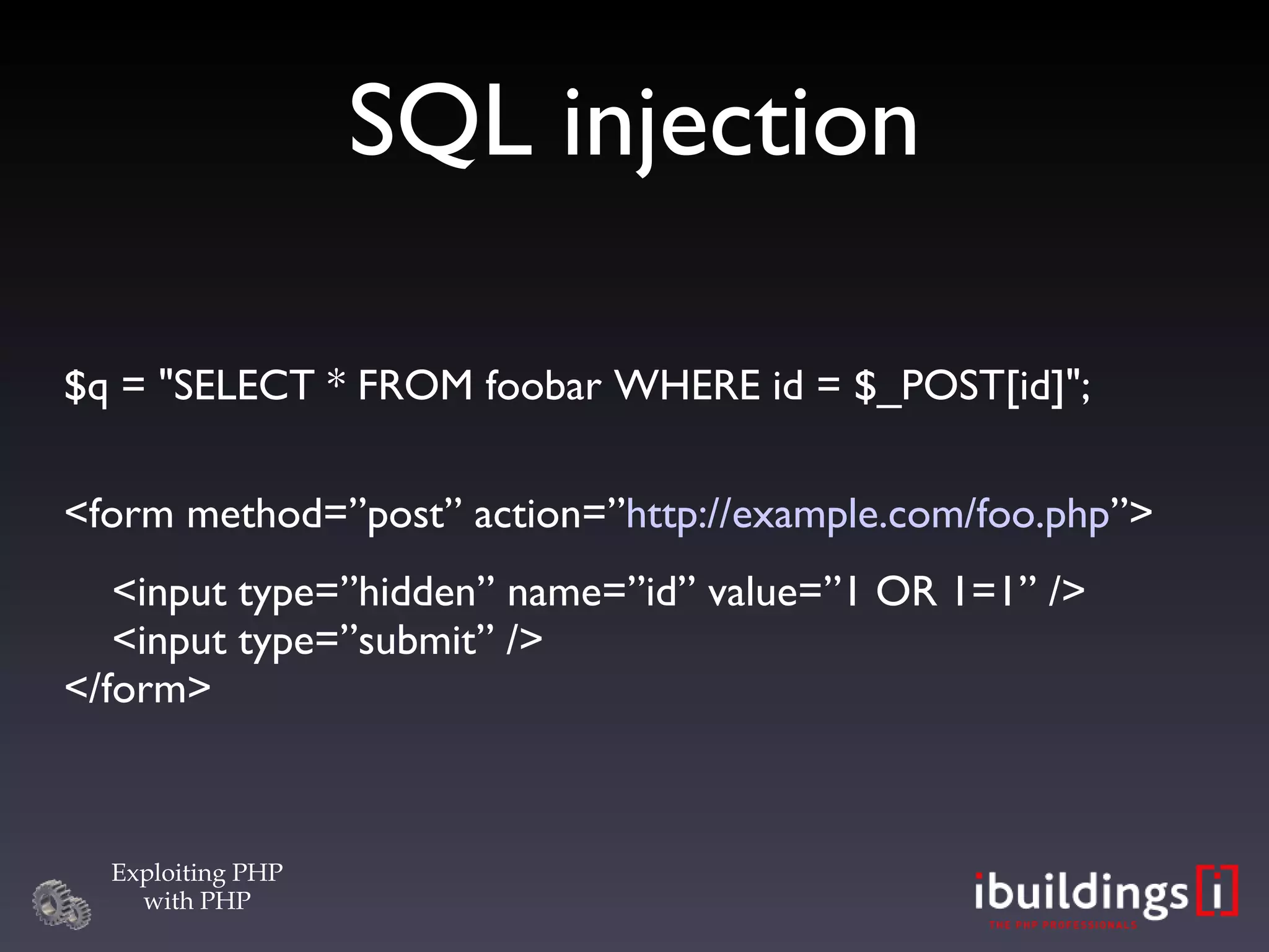 SQL injection $q = &quot;SELECT * FROM foobar WHERE id = $_POST[id]&quot;; <form method=”post” action=” http://example.com/foo.php ”> <input type=”hidden” name=”id” value=”1 OR 1=1” />   <input type=”submit” /> </form> 
