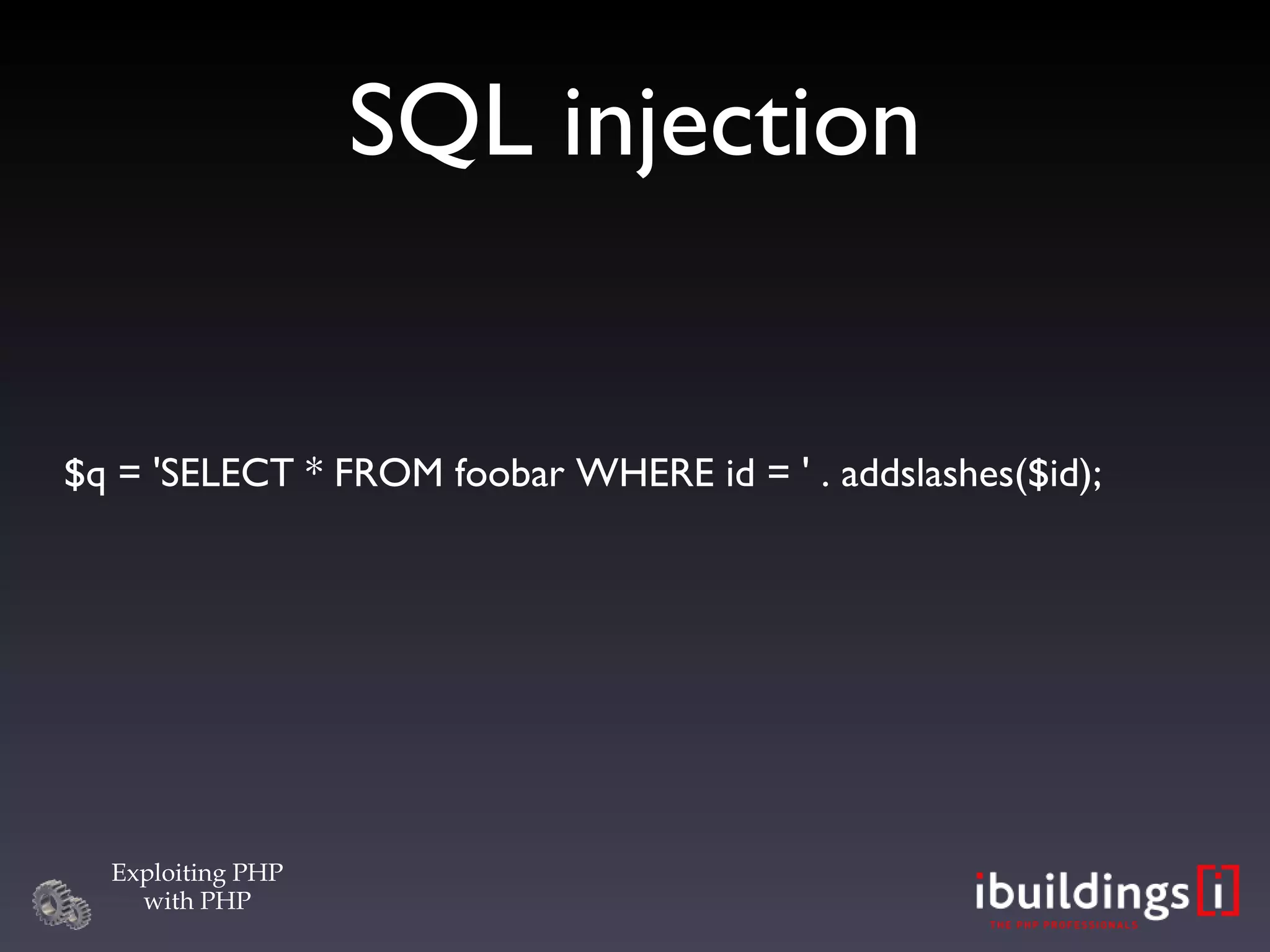 SQL injection $q = 'SELECT * FROM foobar WHERE id = ' . addslashes($id); 