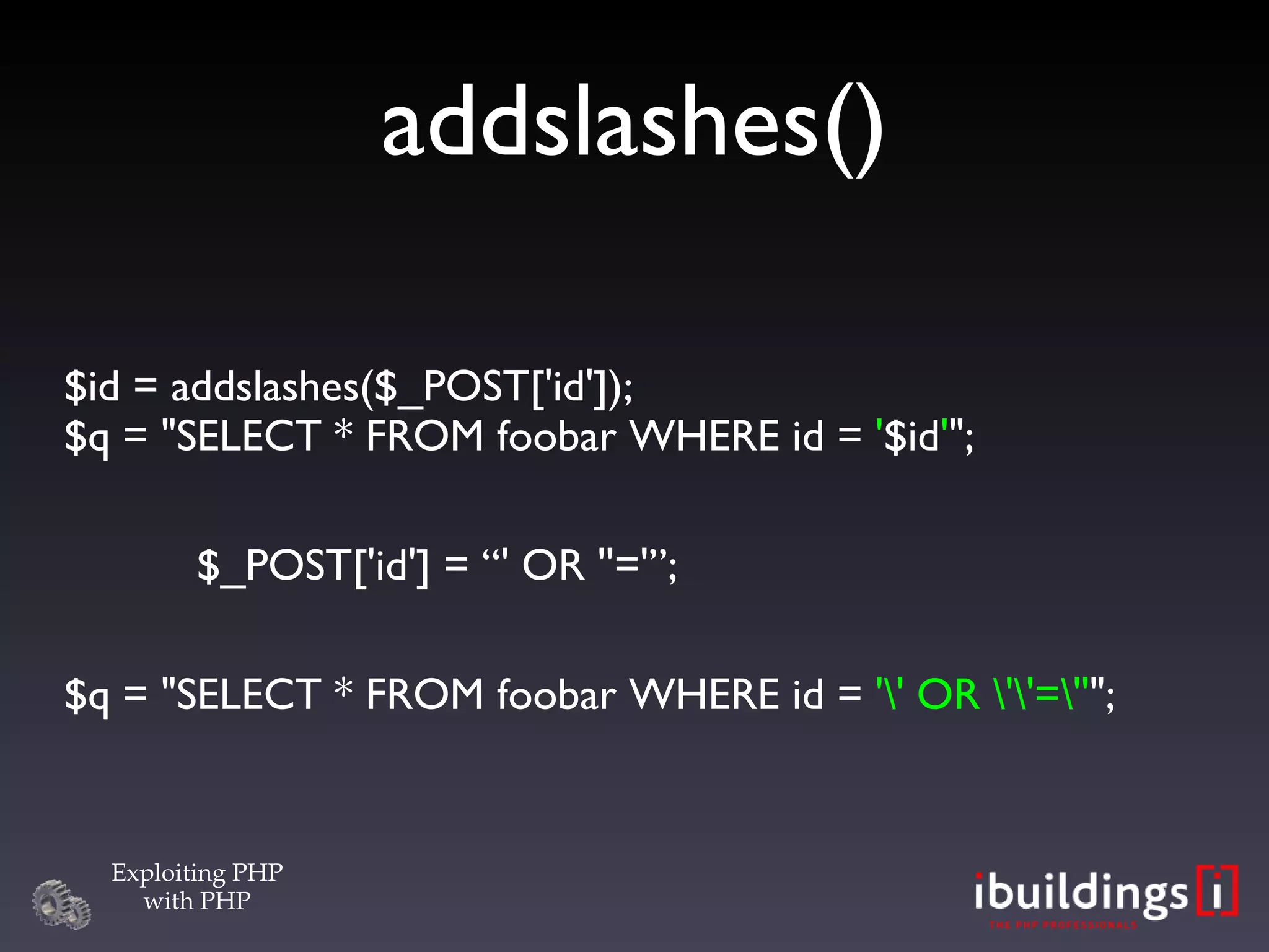 addslashes()‏ $id = addslashes($_POST['id']); $q = &quot;SELECT * FROM foobar WHERE id =  ' $id ' &quot;; $_POST['id'] = “' OR ''='”; $q = &quot;SELECT * FROM foobar WHERE id =  '\' OR \'\'=\'' &quot;; 
