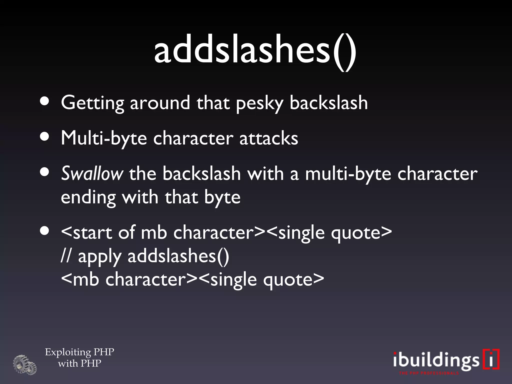 addslashes()‏ Getting around that pesky backslash Multi-byte character attacks Swallow  the backslash with a multi-byte character ending with that byte <start of mb character><single quote> // apply addslashes() <mb character><single quote> 