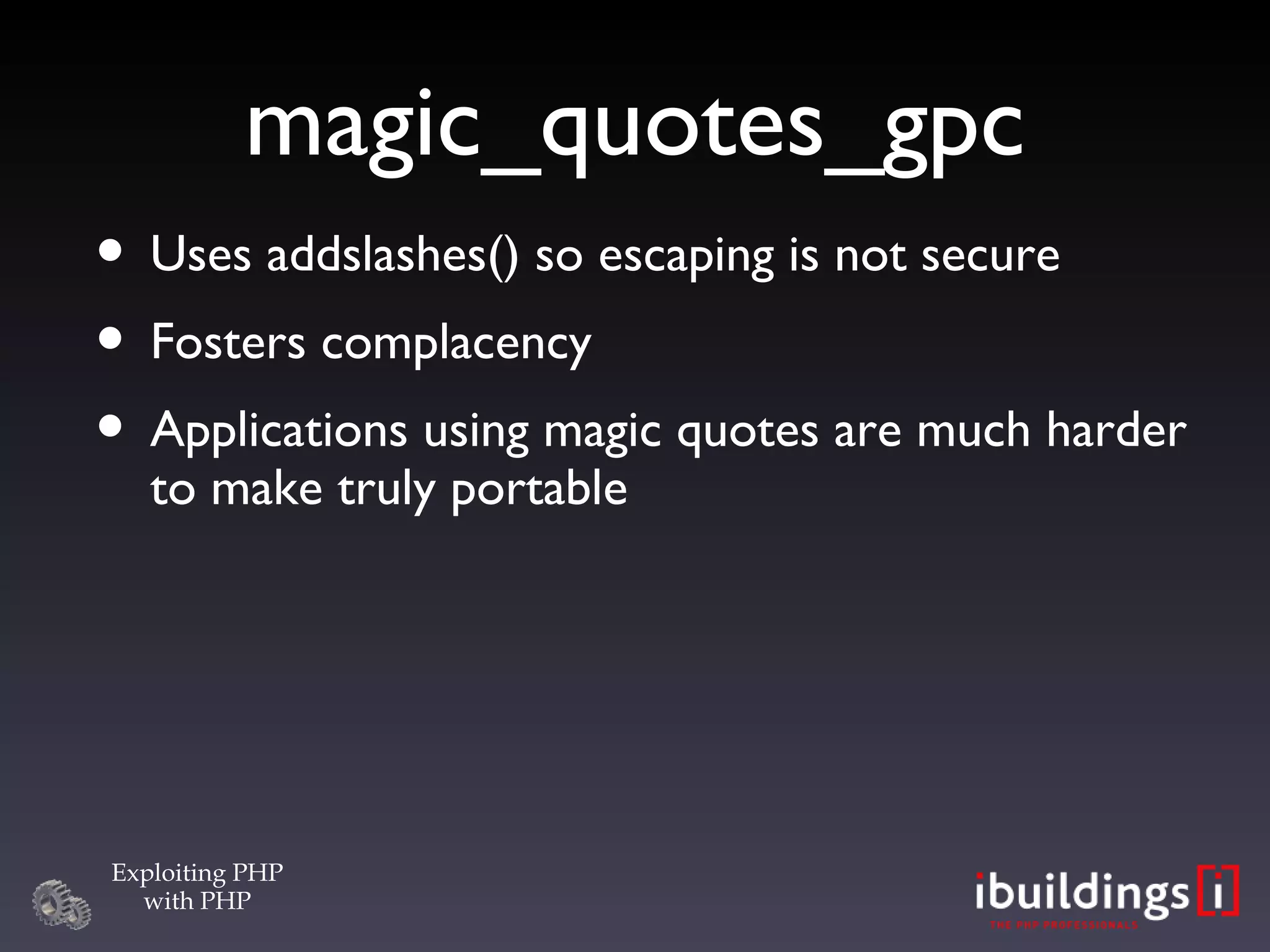 magic_quotes_gpc Uses addslashes() so escaping is not secure Fosters complacency Applications using magic quotes are much harder to make truly portable 