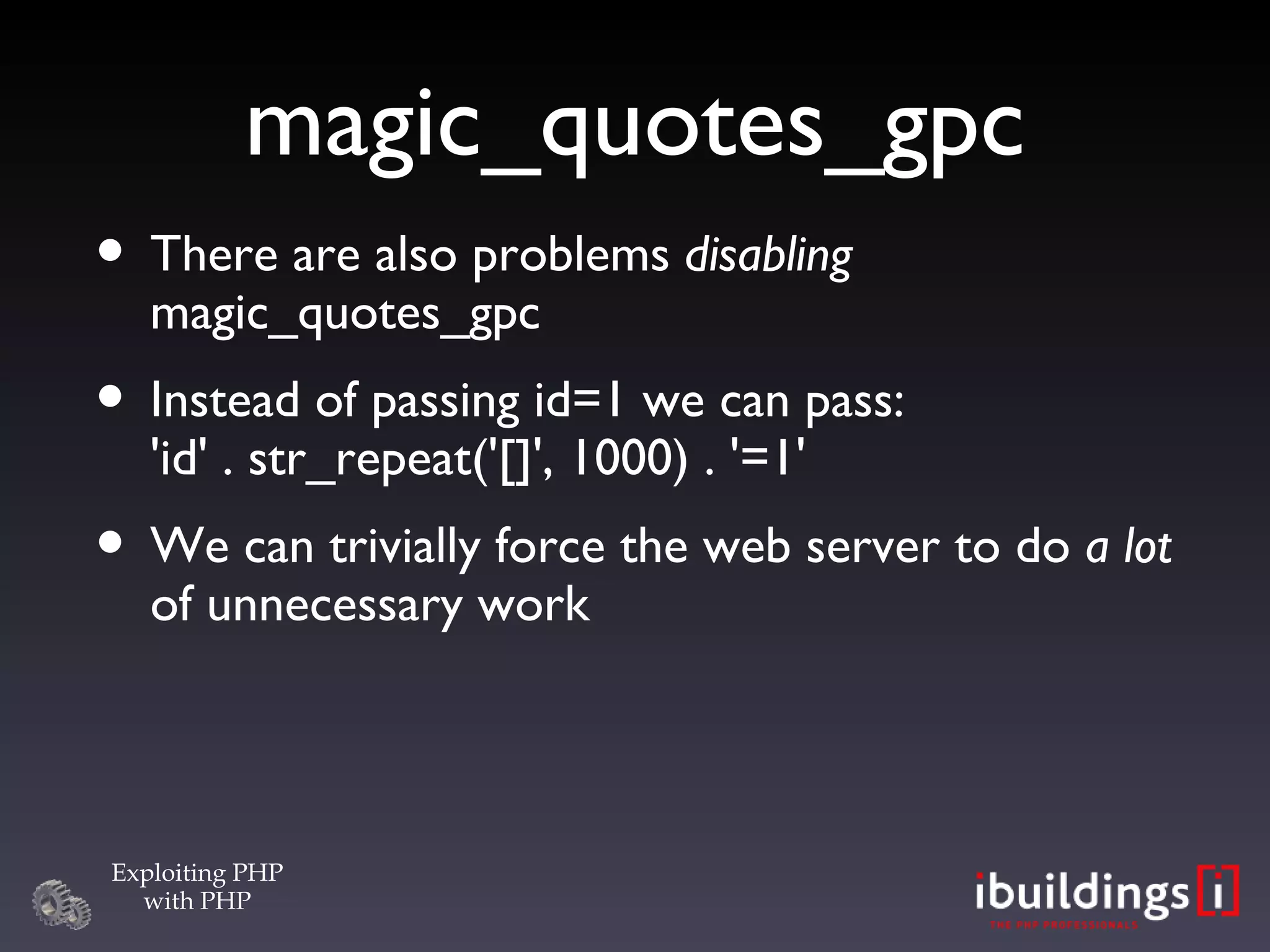 magic_quotes_gpc There are also problems  disabling  magic_quotes_gpc Instead of passing id=1 we can pass: 'id' . str_repeat('[]', 1000) . '=1' We can trivially force the web server to do  a lot  of unnecessary work 