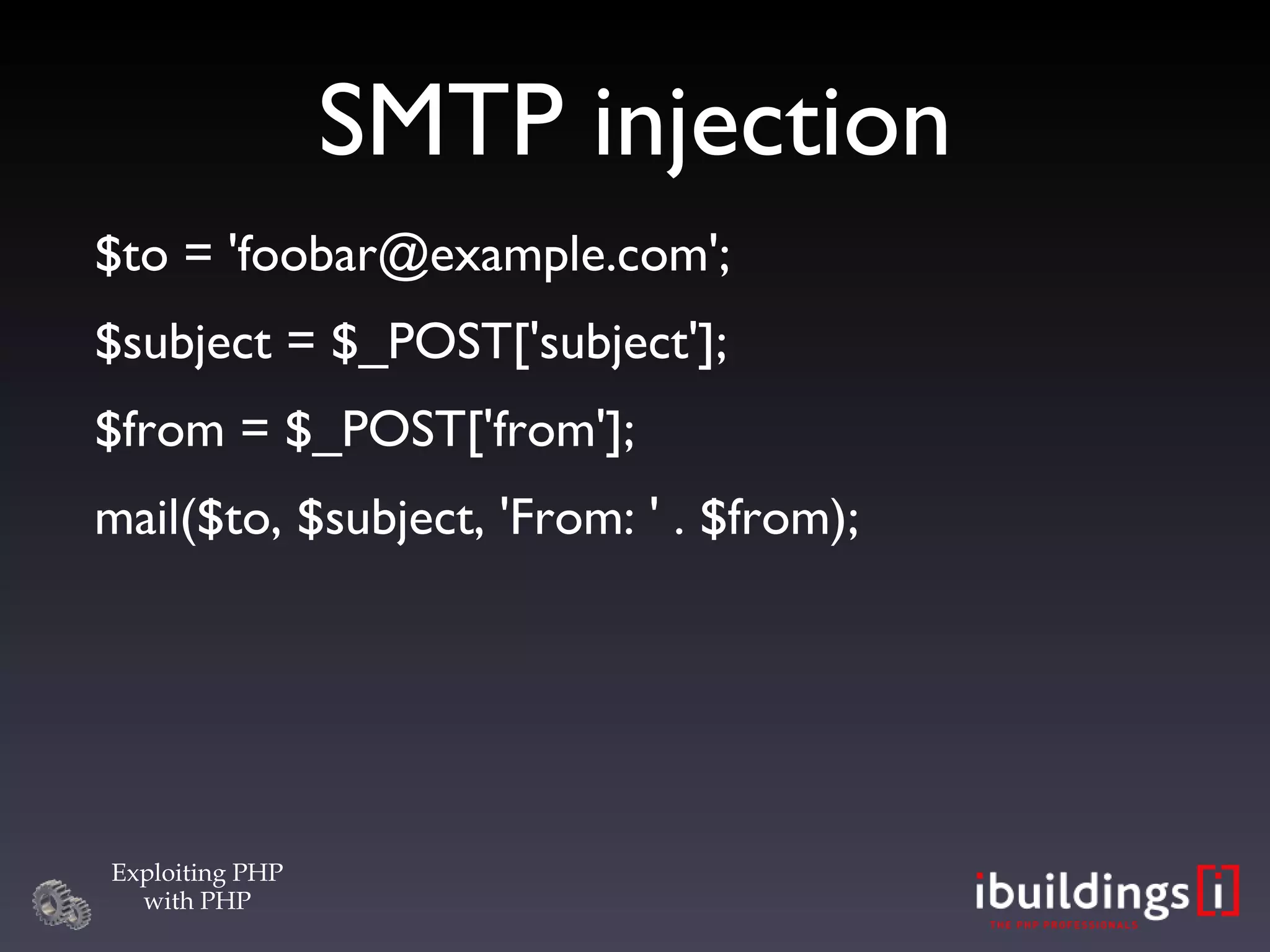 SMTP injection $to = 'foobar@example.com'; $subject = $_POST['subject']; $from = $_POST['from']; mail($to, $subject, 'From: ' . $from); 