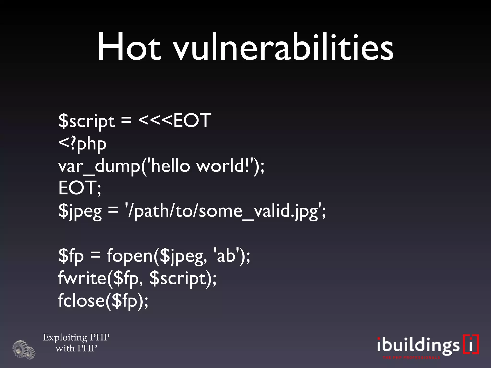Hot vulnerabilities $script = <<<EOT <?php var_dump('hello world!'); EOT; $jpeg = '/path/to/some_valid.jpg'; $fp = fopen($jpeg, 'ab'); fwrite($fp, $script); fclose($fp); 