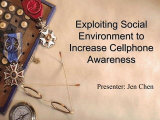 Exploiting Social Environment to Increase Cellphone Awareness Presenter: Jen Chen 