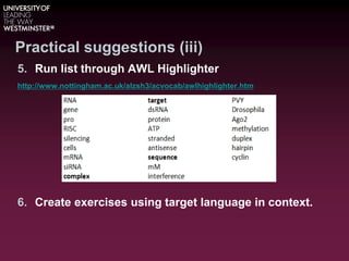 Practical suggestions (iii)
5. Run list through AWL Highlighter
http://www.nottingham.ac.uk/alzsh3/acvocab/awlhighlighter.htm
6. Create exercises using target language in context.
 