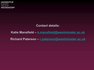 Contact details:
Katie Mansfield – k.mansfield@westminster.ac.uk
Richard Paterson – r.paterson@westminster.ac.uk
 