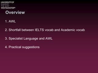 Overview
1. AWL
2. Shortfall between IELTS vocab and Academic vocab
3. Specialist Language and AWL
4. Practical suggestions
 