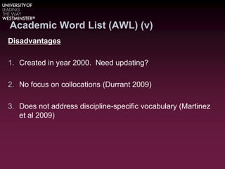 Academic Word List (AWL) (v)
Disadvantages
1. Created in year 2000. Need updating?
2. No focus on collocations (Durrant 2009)
3. Does not address discipline-specific vocabulary (Martinez
et al 2009)
 