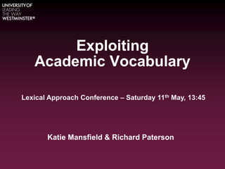 Exploiting
Academic Vocabulary
Katie Mansfield & Richard Paterson
Lexical Approach Conference – Saturday 11th May, 13:45
 