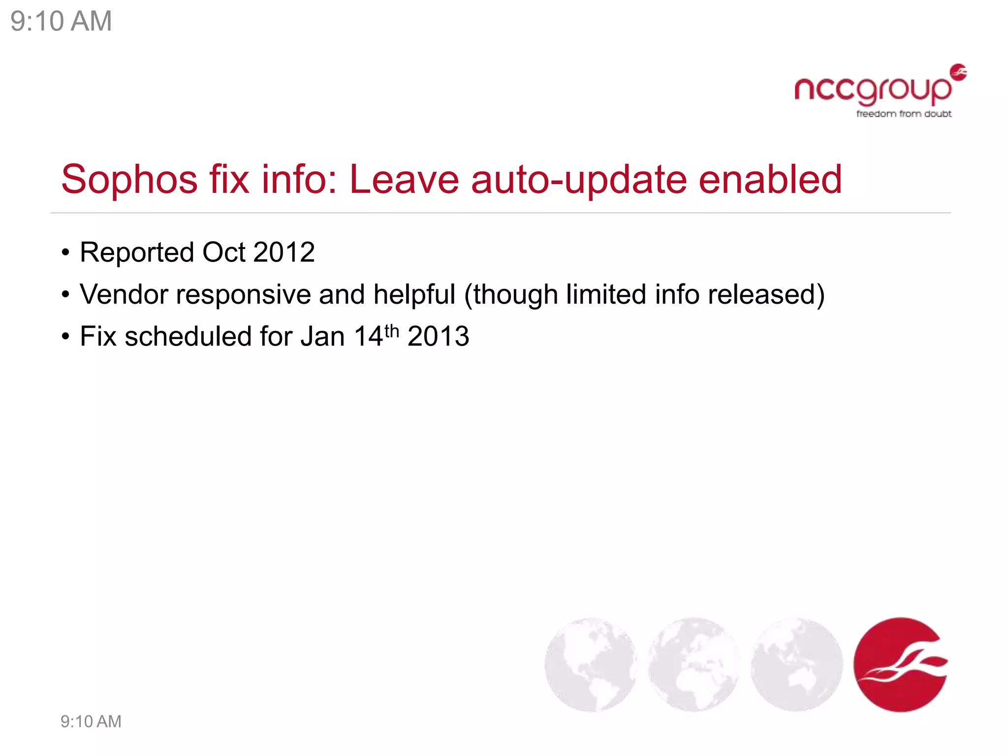 Sophos fix info: Leave auto-update enabled
• Reported Oct 2012
• Vendor responsive and helpful (though limited info released)
• Fix scheduled for Jan 14th 2013
9:10 AM
9:10 AM
