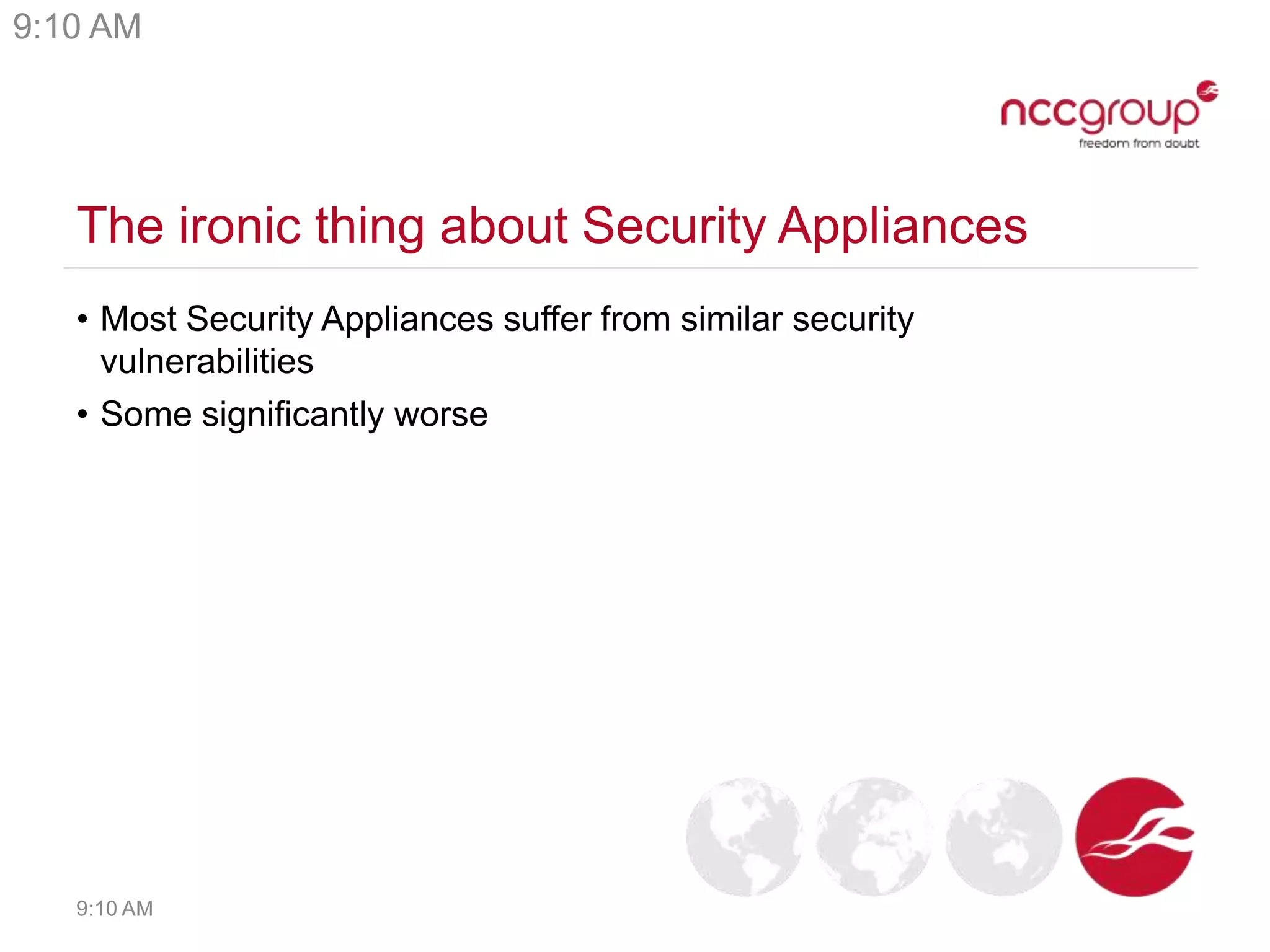 The ironic thing about Security Appliances
• Most Security Appliances suffer from similar security
vulnerabilities
• Some significantly worse
9:10 AM
9:10 AM