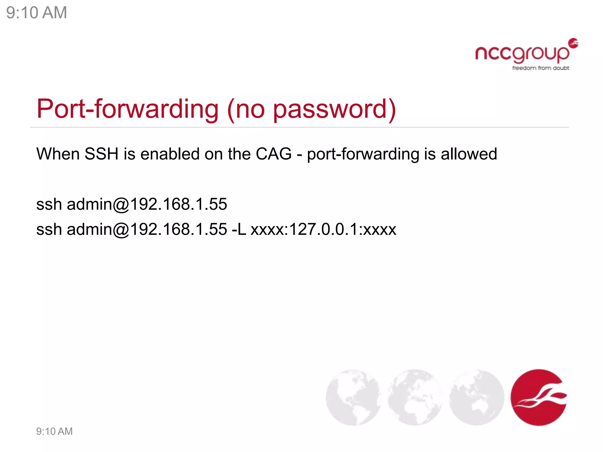 Port-forwarding (no password)
When SSH is enabled on the CAG - port-forwarding is allowed
ssh admin@192.168.1.55
ssh admin@192.168.1.55 -L xxxx:127.0.0.1:xxxx
9:10 AM
9:10 AM