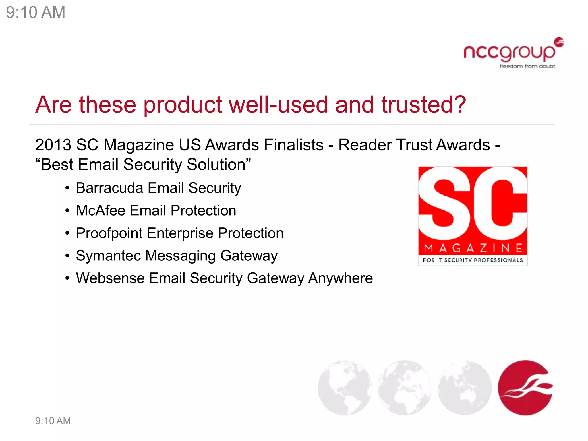 Are these product well-used and trusted?
2013 SC Magazine US Awards Finalists - Reader Trust Awards -
“Best Email Security Solution”
• Barracuda Email Security
• McAfee Email Protection
• Proofpoint Enterprise Protection
• Symantec Messaging Gateway
• Websense Email Security Gateway Anywhere
9:10 AM
9:10 AM