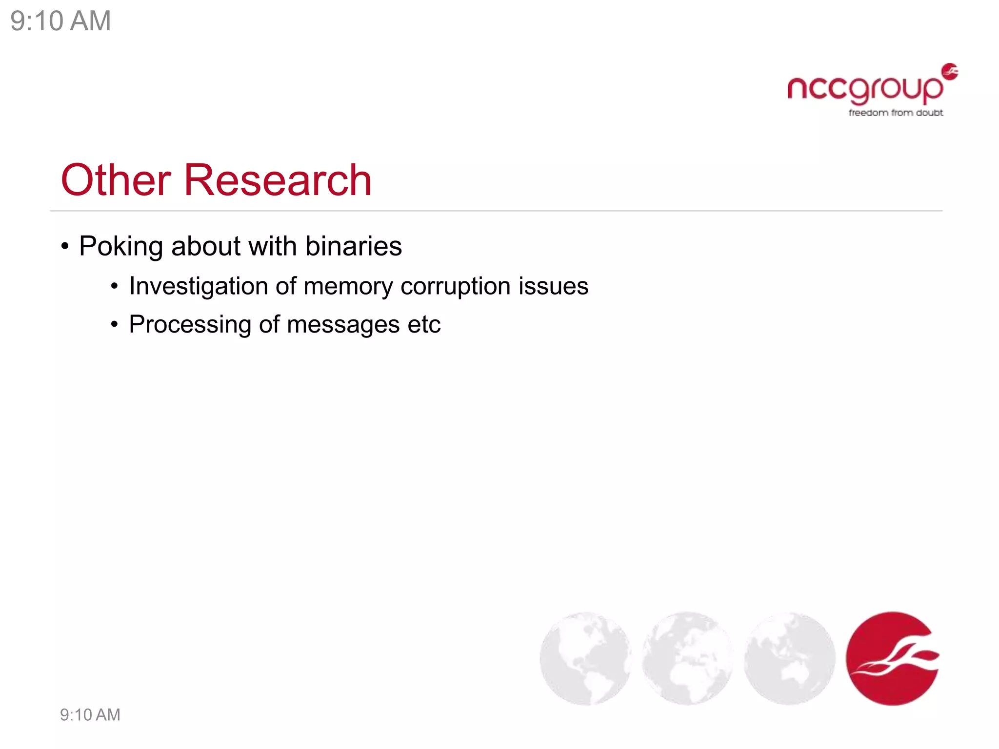 Other Research
• Poking about with binaries
• Investigation of memory corruption issues
• Processing of messages etc
9:10 AM
9:10 AM